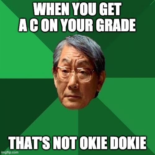 High Expectations Asian Father Meme | WHEN YOU GET A C ON YOUR GRADE THAT'S NOT OKIE DOKIE | image tagged in memes,high expectations asian father | made w/ Imgflip meme maker
