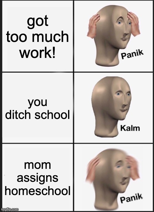 Panik Kalm Panik Meme | got too much work! you ditch school mom assigns homeschool | image tagged in memes,panik kalm panik | made w/ Imgflip meme maker