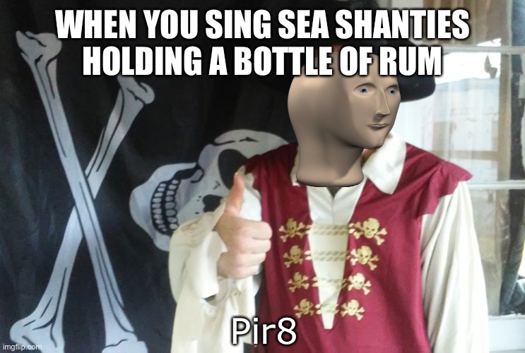 PIRATE THUMBS UP | WHEN YOU SING SEA SHANTIES HOLDING A BOTTLE OF RUM; Pir8 | image tagged in pirate thumbs up | made w/ Imgflip meme maker