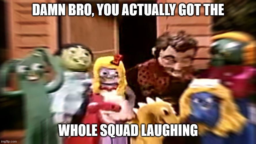 Damn Bro, You Actually got the Whole Squad Laughing | DAMN BRO, YOU ACTUALLY GOT THE; WHOLE SQUAD LAUGHING | image tagged in the whole squad laughing | made w/ Imgflip meme maker