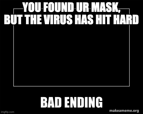 Bad ending | YOU FOUND UR MASK, BUT THE VIRUS HAS HIT HARD | image tagged in bad ending | made w/ Imgflip meme maker