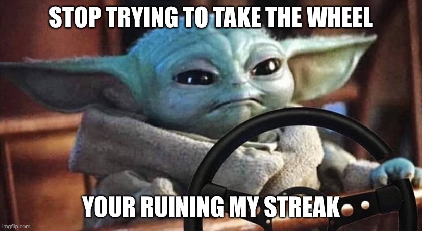 Baby Yoda Driving | STOP TRYING TO TAKE THE WHEEL YOUR RUINING MY STREAK | image tagged in baby yoda driving | made w/ Imgflip meme maker