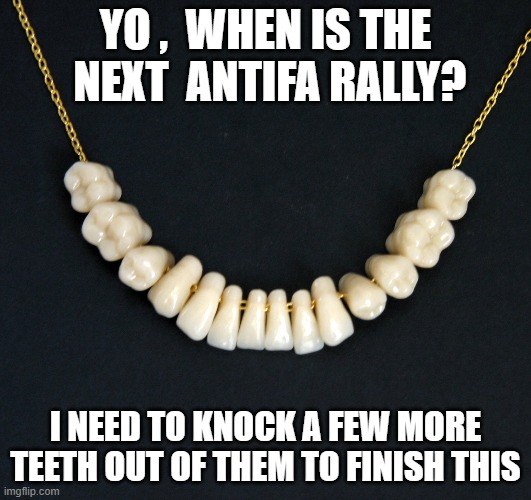 ever "really really" look forward to doing something? | YO ,  WHEN IS THE  NEXT  ANTIFA RALLY? I NEED TO KNOCK A FEW MORE TEETH OUT OF THEM TO FINISH THIS | image tagged in antifa,knockout,political meme,funny meme,stupid liberals | made w/ Imgflip meme maker