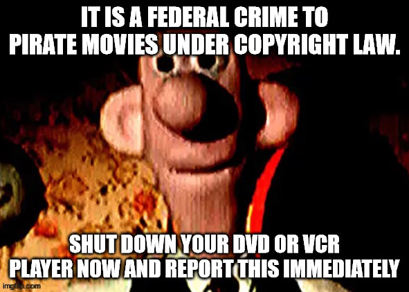 IT IS A FEDERAL CRIME TO PIRATE MOVIES UNDER COPYRIGHT LAW. SHUT DOWN YOUR DVD OR VCR PLAYER NOW AND REPORT THIS IMMEDIATELY | made w/ Imgflip meme maker
