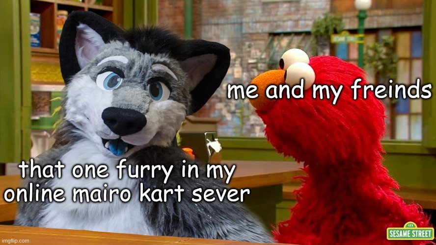 AHHHAHAHAAAAAAAAa | me and my freinds; that one furry in my online mairo kart sever | image tagged in furry in sesame street | made w/ Imgflip meme maker