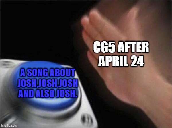 It will probs be fire tho ngl | CG5 AFTER APRIL 24; A SONG ABOUT JOSH,JOSH,JOSH AND ALSO JOSH. | image tagged in memes,blank nut button | made w/ Imgflip meme maker