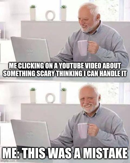 YouTube Courage |  ME CLICKING ON A YOUTUBE VIDEO ABOUT SOMETHING SCARY THINKING I CAN HANDLE IT; ME: THIS WAS A MISTAKE | image tagged in memes,hide the pain harold | made w/ Imgflip meme maker