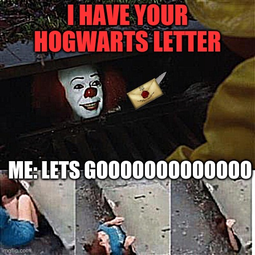 pennywise in sewer | I HAVE YOUR HOGWARTS LETTER; ME: LETS GOOOOOOOOOOOOO | image tagged in pennywise in sewer | made w/ Imgflip meme maker