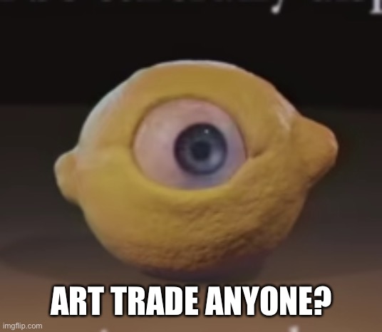 Shocked Omega Mart Lemon | ART TRADE ANYONE? | image tagged in shocked omega mart lemon | made w/ Imgflip meme maker