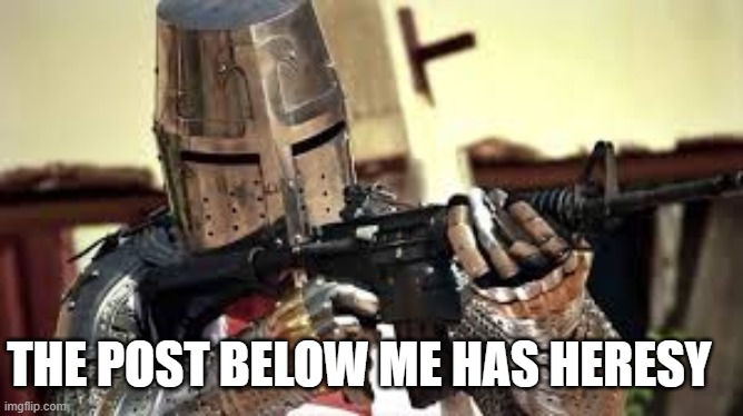 CRUSADERS OPEN UP | THE POST BELOW ME HAS HERESY | image tagged in crusaders open up | made w/ Imgflip meme maker