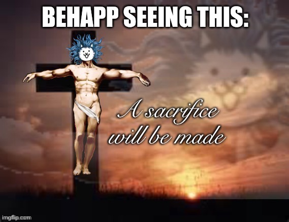 a sacrifice will be made cat god | BEHAPP SEEING THIS: | image tagged in a sacrifice will be made cat god | made w/ Imgflip meme maker