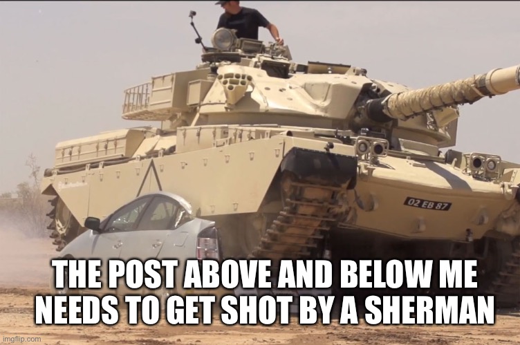 tank | THE POST ABOVE AND BELOW ME NEEDS TO GET SHOT BY A SHERMAN | image tagged in tank | made w/ Imgflip meme maker