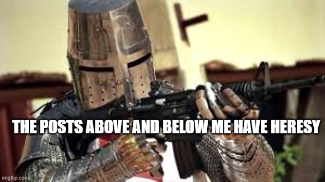 I'll stop now | THE POSTS ABOVE AND BELOW ME HAVE HERESY | image tagged in crusaders open up | made w/ Imgflip meme maker
