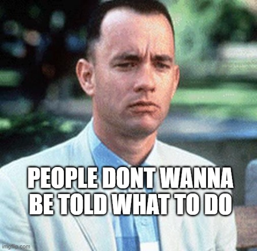 forrest gump | PEOPLE DONT WANNA BE TOLD WHAT TO DO | image tagged in forrest gump | made w/ Imgflip meme maker