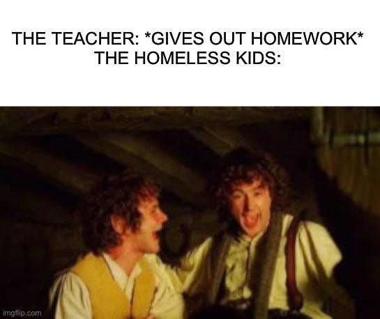 THE TEACHER: *GIVES OUT HOMEWORK*
THE HOMELESS KIDS: | made w/ Imgflip meme maker