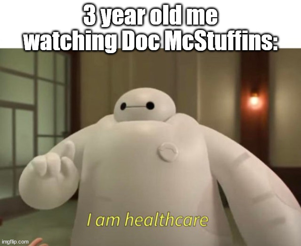 I am healthcare | 3 year old me watching Doc McStuffins: | image tagged in i am healthcare | made w/ Imgflip meme maker
