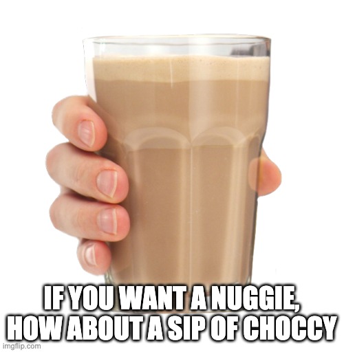 Choccy Milk | IF YOU WANT A NUGGIE, HOW ABOUT A SIP OF CHOCCY | image tagged in choccy milk | made w/ Imgflip meme maker