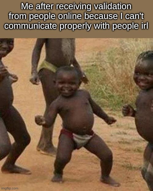 Third World Success Kid | Me after receiving validation from people online because I can't communicate properly with people irl | image tagged in memes,third world success kid | made w/ Imgflip meme maker