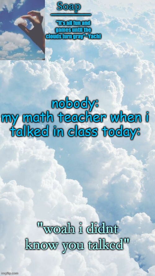 for context i never talked during the meetings and this was first day of in person lol | nobody:
my math teacher when i talked in class today:; "woah i didnt know you talked" | image tagged in ty yachi | made w/ Imgflip meme maker