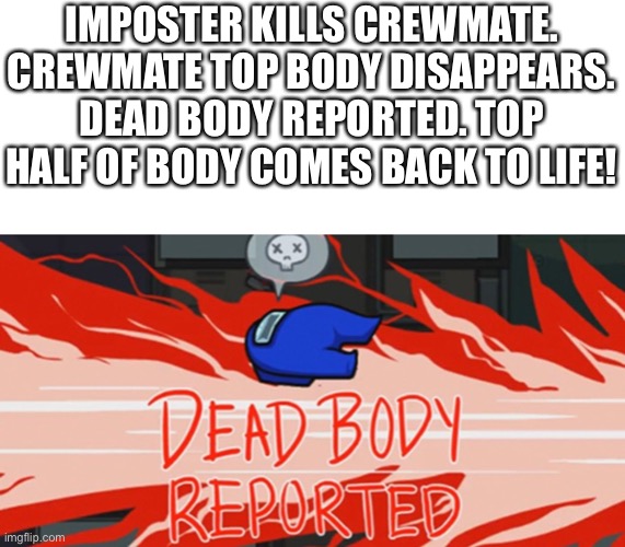 Top Body Go BRRRRR | IMPOSTER KILLS CREWMATE. CREWMATE TOP BODY DISAPPEARS. DEAD BODY REPORTED. TOP HALF OF BODY COMES BACK TO LIFE! | image tagged in among us,dead body reported | made w/ Imgflip meme maker