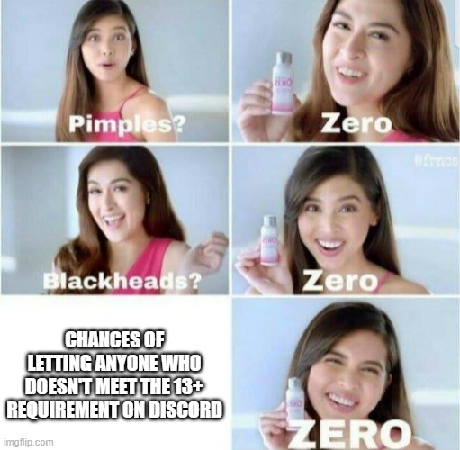 Pimples, Zero! | CHANCES OF LETTING ANYONE WHO DOESN'T MEET THE 13+ REQUIREMENT ON DISCORD | image tagged in pimples zero | made w/ Imgflip meme maker