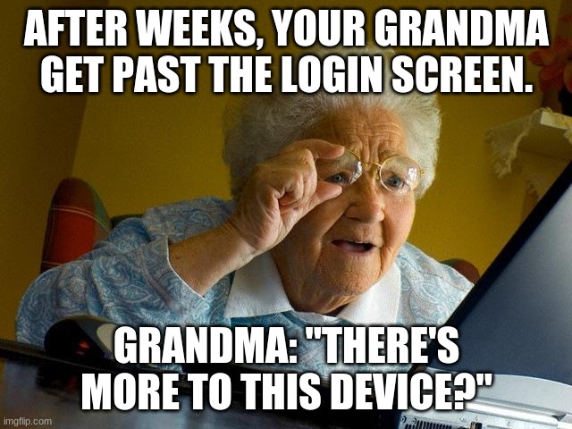 Grandmas... | AFTER WEEKS, YOUR GRANDMA GET PAST THE LOGIN SCREEN. GRANDMA: "THERE'S MORE TO THIS DEVICE?" | image tagged in memes,grandma finds the internet | made w/ Imgflip meme maker