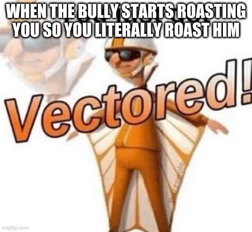 nice and krispy | WHEN THE BULLY STARTS ROASTING YOU SO YOU LITERALLY ROAST HIM | image tagged in you just got vectored | made w/ Imgflip meme maker