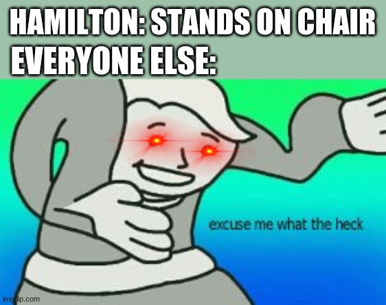 He preach, he a leech, he get no teach (then died if u want to get off rhyme) | HAMILTON: STANDS ON CHAIR; EVERYONE ELSE: | image tagged in excuse me what the heck | made w/ Imgflip meme maker