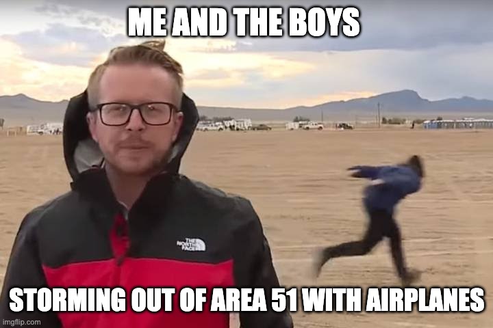 Area 51 Naruto Runner | ME AND THE BOYS STORMING OUT OF AREA 51 WITH AIRPLANES | image tagged in area 51 naruto runner | made w/ Imgflip meme maker