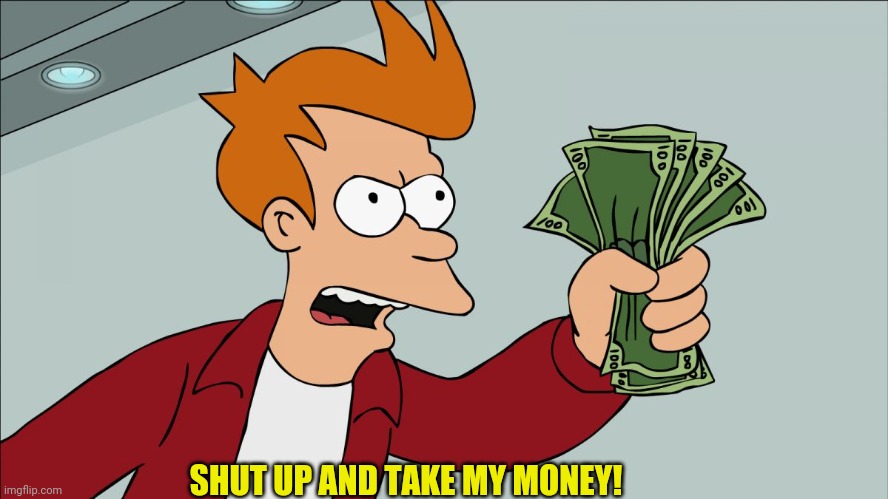 Shutup | SHUT UP AND TAKE MY MONEY! | image tagged in shutup | made w/ Imgflip meme maker