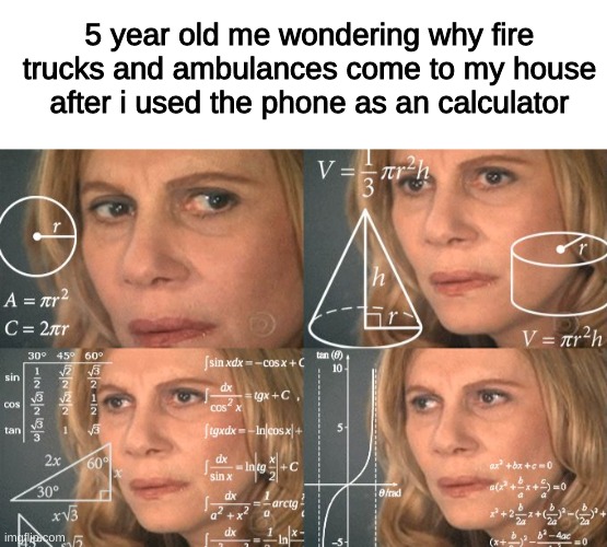 lol | 5 year old me wondering why fire trucks and ambulances come to my house after i used the phone as an calculator | image tagged in blank white template,calculating meme,memes,funny,not really a gif | made w/ Imgflip meme maker
