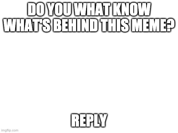 Blank White Template | DO YOU WHAT KNOW WHAT'S BEHIND THIS MEME? REPLY | image tagged in blank white template | made w/ Imgflip meme maker