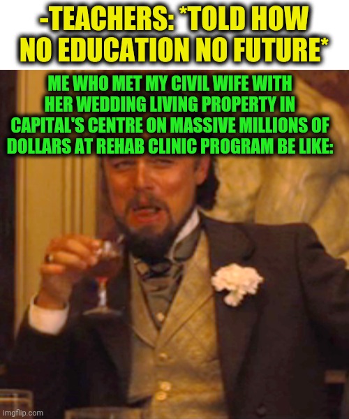 -Equally to equivalent. | -TEACHERS: *TOLD HOW NO EDUCATION NO FUTURE*; ME WHO MET MY CIVIL WIFE WITH HER WEDDING LIVING PROPERTY IN CAPITAL'S CENTRE ON MASSIVE MILLIONS OF DOLLARS AT REHAB CLINIC PROGRAM BE LIKE: | image tagged in memes,laughing leo,heroin,rehab,royal wedding,capital one | made w/ Imgflip meme maker