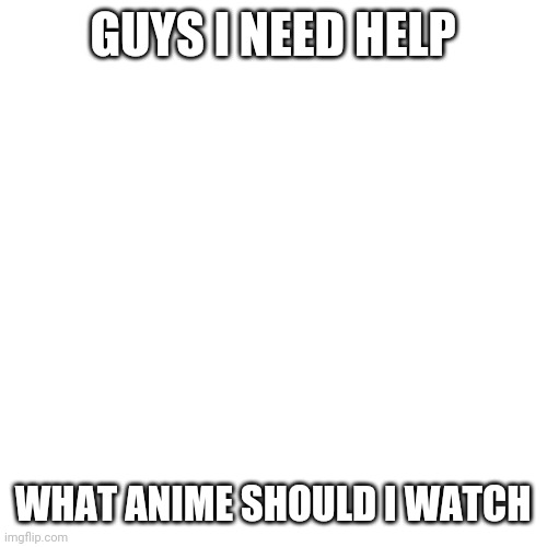Blank Transparent Square | GUYS I NEED HELP; WHAT ANIME SHOULD I WATCH | image tagged in memes,blank transparent square,help,amime | made w/ Imgflip meme maker