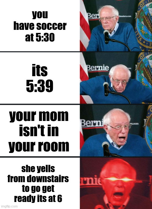 Bernie Sanders reaction (nuked) | you have soccer at 5:30; its 5:39; your mom isn't in your room; she yells from downstairs to go get ready its at 6 | image tagged in bernie sanders reaction nuked | made w/ Imgflip meme maker