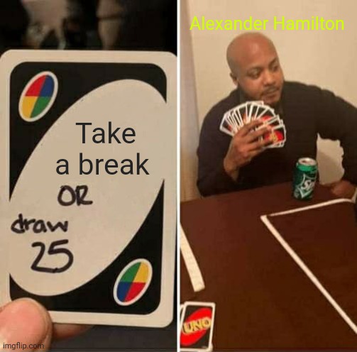 Its true tho | Alexander Hamilton; Take a break | image tagged in memes,uno draw 25 cards | made w/ Imgflip meme maker