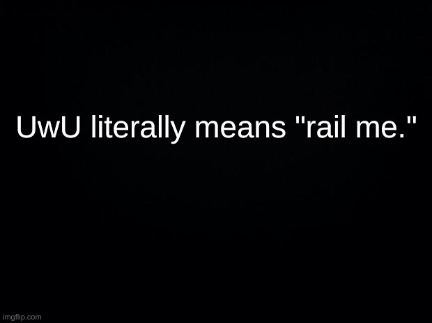 . | UwU literally means "rail me." | made w/ Imgflip meme maker
