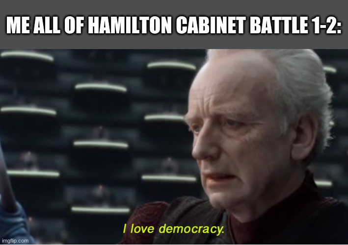 Anyone else? | ME ALL OF HAMILTON CABINET BATTLE 1-2: | image tagged in i love democracy | made w/ Imgflip meme maker