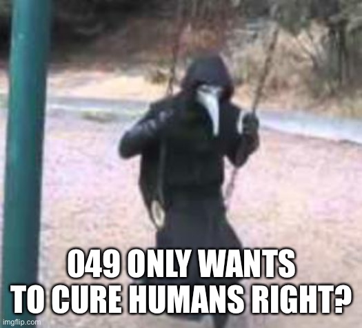 Just a quick question | 049 ONLY WANTS TO CURE HUMANS RIGHT? | image tagged in plague doctor troubles | made w/ Imgflip meme maker