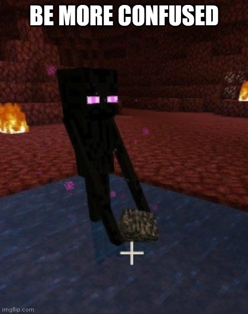 enderman holding bedrock in water in the nether | BE MORE CONFUSED | image tagged in enderman holding bedrock in water in the nether | made w/ Imgflip meme maker