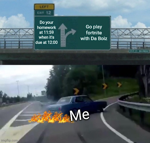 Me in a nutshell | Do your homework at 11:59 when it's due at 12:00; Go play fortnite with Da Boiz; Me | image tagged in memes,left exit 12 off ramp | made w/ Imgflip meme maker