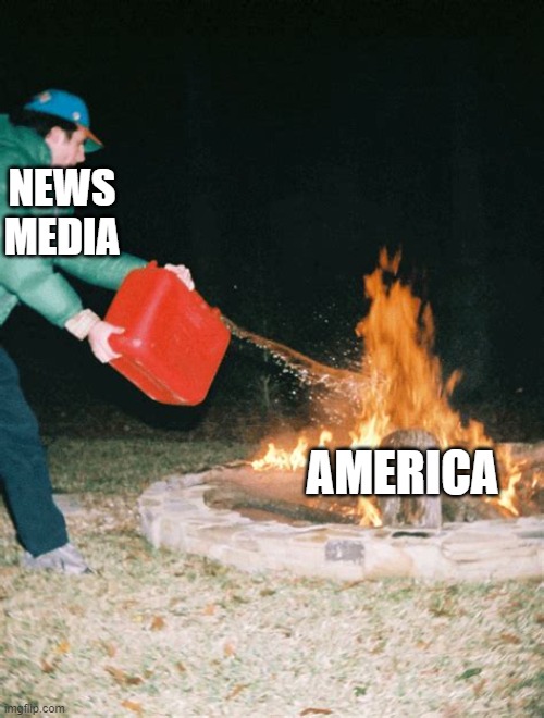 guy pouring gasoline into fire | NEWS MEDIA; AMERICA | image tagged in guy pouring gasoline into fire | made w/ Imgflip meme maker