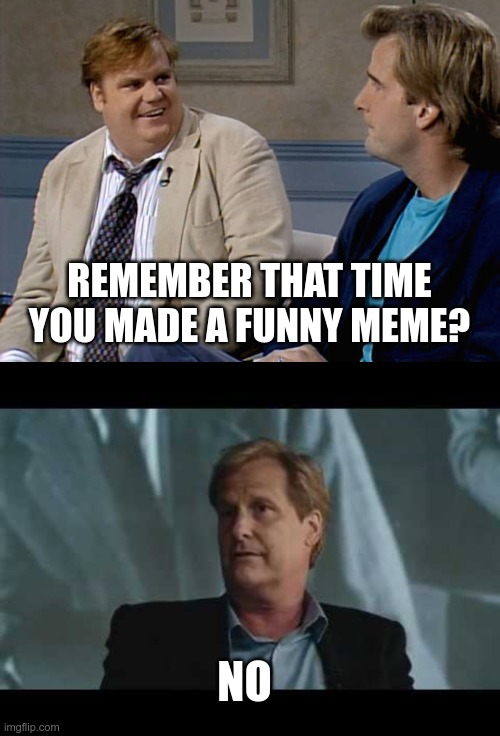 REMEMBER THAT TIME YOU MADE A FUNNY MEME? NO | image tagged in remember that time,jeff daniels newsroom | made w/ Imgflip meme maker