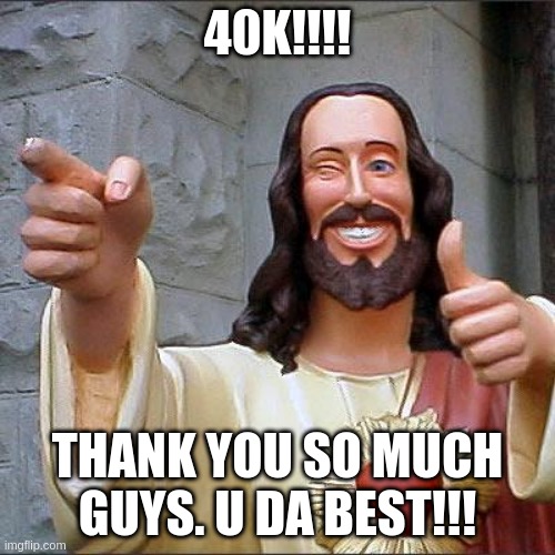 Buddy Christ | 40K!!!! THANK YOU SO MUCH GUYS. U DA BEST!!! | image tagged in memes,buddy christ | made w/ Imgflip meme maker