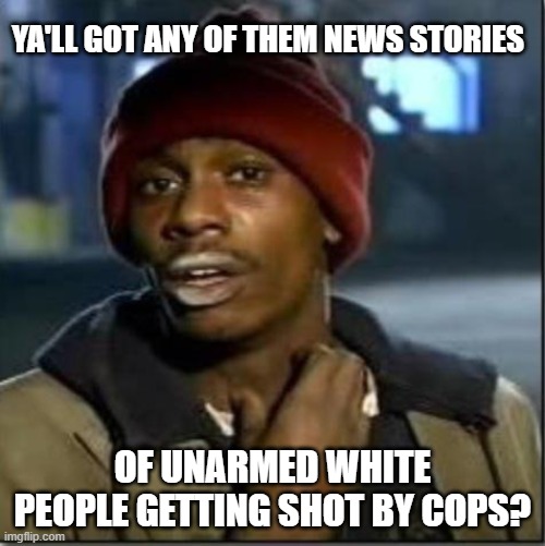 crack | YA'LL GOT ANY OF THEM NEWS STORIES; OF UNARMED WHITE PEOPLE GETTING SHOT BY COPS? | image tagged in crack | made w/ Imgflip meme maker