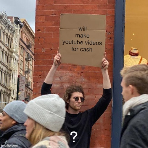 will make youtube videos for cash; ? | image tagged in memes,guy holding cardboard sign | made w/ Imgflip meme maker
