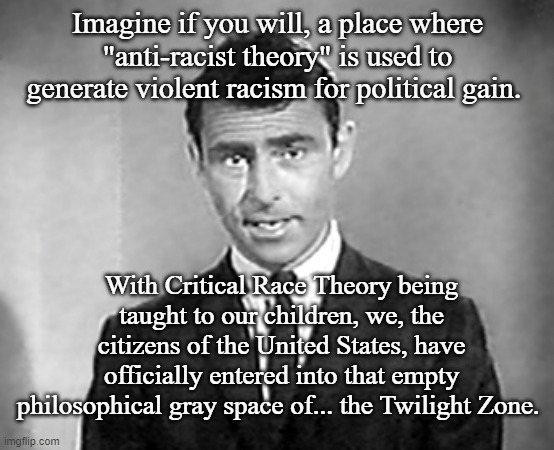 Twilight Zone CRT | Imagine if you will, a place where "anti-racist theory" is used to generate violent racism for political gain. With Critical Race Theory being taught to our children, we, the citizens of the United States, have officially entered into that empty philosophical gray space of... the Twilight Zone. | image tagged in crt,twilight zone,race,racism | made w/ Imgflip meme maker