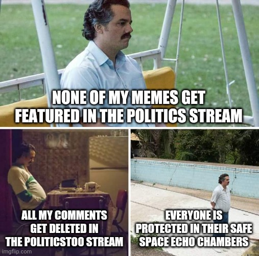 Everyone is turning into wimps | NONE OF MY MEMES GET FEATURED IN THE POLITICS STREAM; ALL MY COMMENTS GET DELETED IN THE POLITICSTOO STREAM; EVERYONE IS PROTECTED IN THEIR SAFE SPACE ECHO CHAMBERS | image tagged in memes,sad pablo escobar | made w/ Imgflip meme maker
