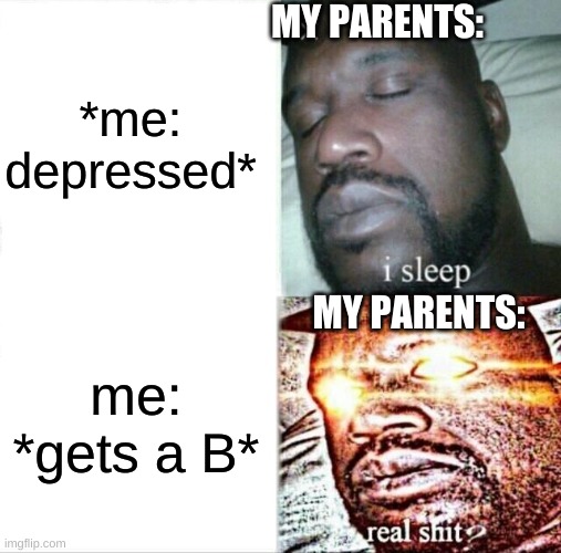 *sighs* | *me: depressed*; MY PARENTS:; MY PARENTS:; me: *gets a B* | image tagged in memes,sleeping shaq,parents,help me | made w/ Imgflip meme maker