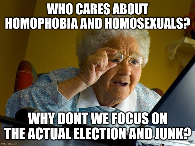 seriously, enough of this stupid homo junk, take your problems to the lgbtq- stream or whatever | WHO CARES ABOUT HOMOPHOBIA AND HOMOSEXUALS? WHY DONT WE FOCUS ON THE ACTUAL ELECTION AND JUNK? | image tagged in memes,grandma finds the internet | made w/ Imgflip meme maker